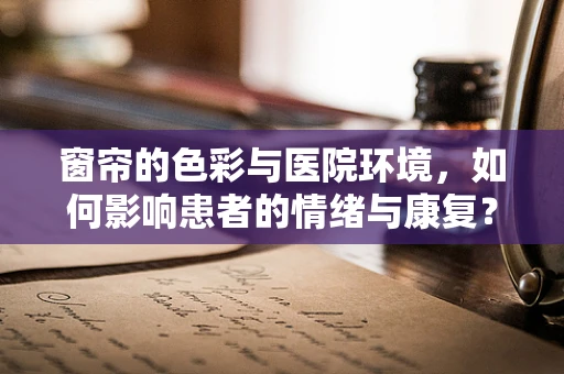 窗帘的色彩与医院环境，如何影响患者的情绪与康复？