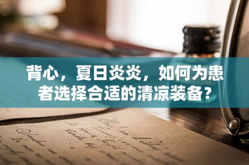 背心，夏日炎炎，如何为患者选择合适的清凉装备？