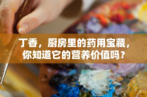 丁香，厨房里的药用宝藏，你知道它的营养价值吗？