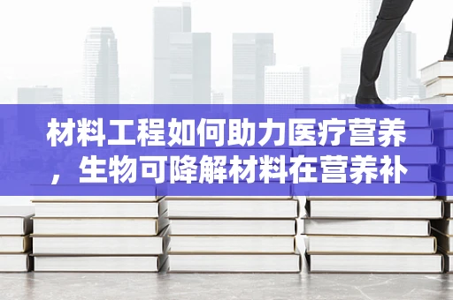 材料工程如何助力医疗营养，生物可降解材料在营养补充剂中的应用？