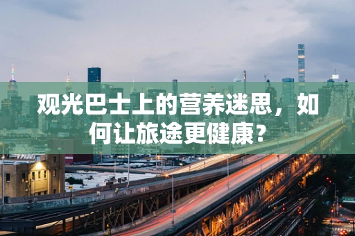 观光巴士上的营养迷思，如何让旅途更健康？