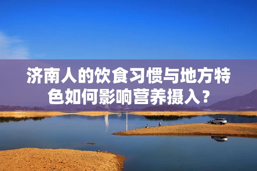 济南人的饮食习惯与地方特色如何影响营养摄入？