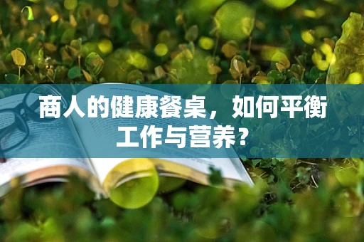 商人的健康餐桌，如何平衡工作与营养？