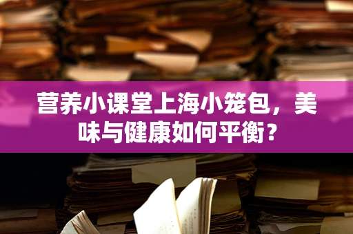 营养小课堂上海小笼包，美味与健康如何平衡？