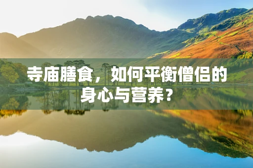 寺庙膳食，如何平衡僧侣的身心与营养？
