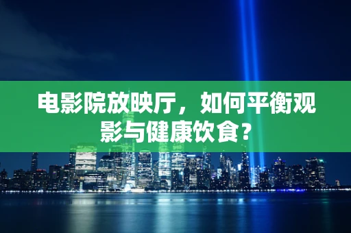 电影院放映厅，如何平衡观影与健康饮食？