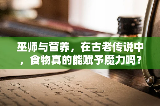 巫师与营养，在古老传说中，食物真的能赋予魔力吗？