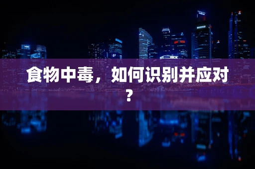 食物中毒，如何识别并应对？