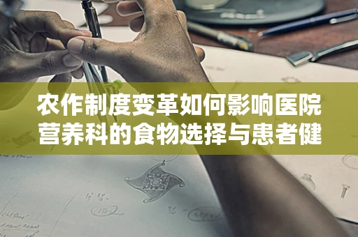农作制度变革如何影响医院营养科的食物选择与患者健康？