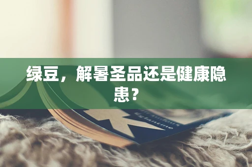 绿豆，解暑圣品还是健康隐患？