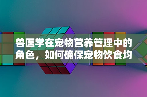 兽医学在宠物营养管理中的角色，如何确保宠物饮食均衡？