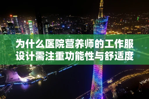 为什么医院营养师的工作服设计需注重功能性与舒适度？