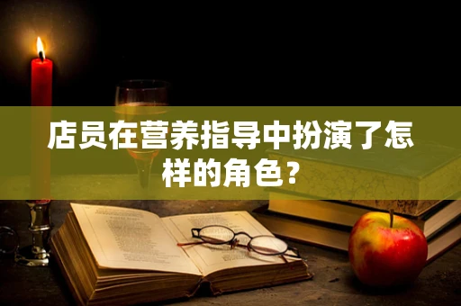 店员在营养指导中扮演了怎样的角色？