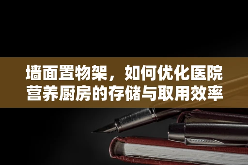 墙面置物架，如何优化医院营养厨房的存储与取用效率？