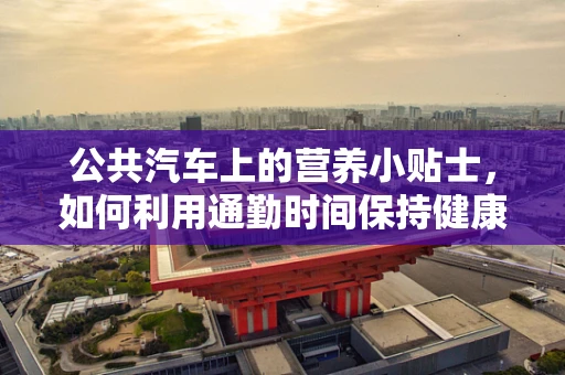 公共汽车上的营养小贴士，如何利用通勤时间保持健康？
