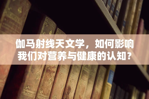 伽马射线天文学，如何影响我们对营养与健康的认知？
