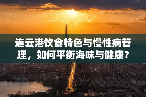 连云港饮食特色与慢性病管理，如何平衡海味与健康？