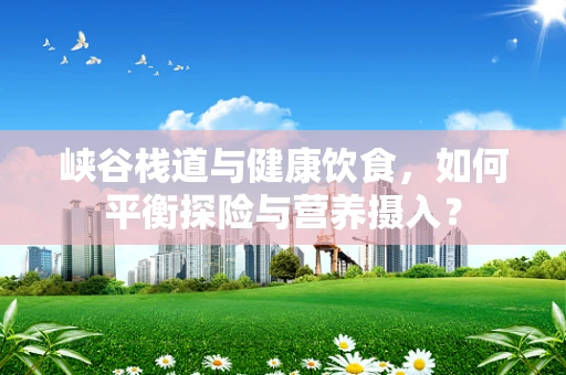 峡谷栈道与健康饮食，如何平衡探险与营养摄入？
