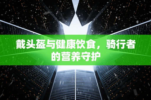戴头盔与健康饮食，骑行者的营养守护