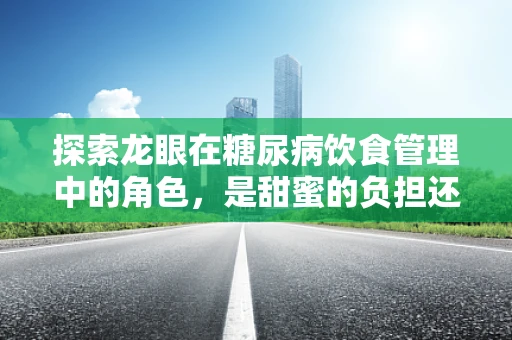 探索龙眼在糖尿病饮食管理中的角色，是甜蜜的负担还是健康的伴侣？