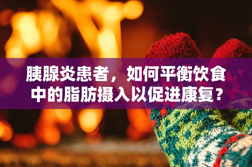 胰腺炎患者，如何平衡饮食中的脂肪摄入以促进康复？