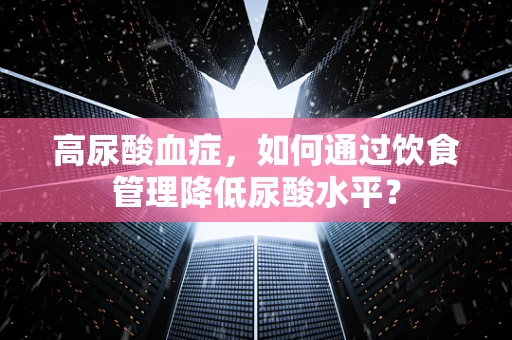 高尿酸血症，如何通过饮食管理降低尿酸水平？