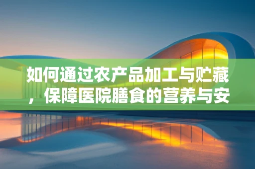 如何通过农产品加工与贮藏，保障医院膳食的营养与安全？