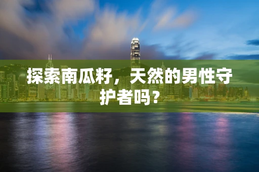 探索南瓜籽，天然的男性守护者吗？