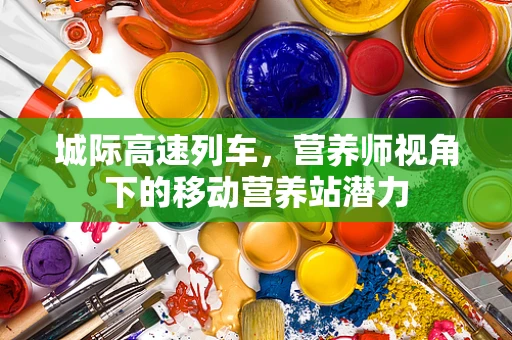 城际高速列车，营养师视角下的移动营养站潜力