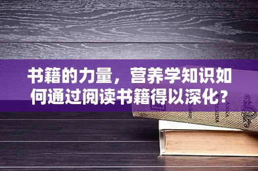 书籍的力量，营养学知识如何通过阅读书籍得以深化？
