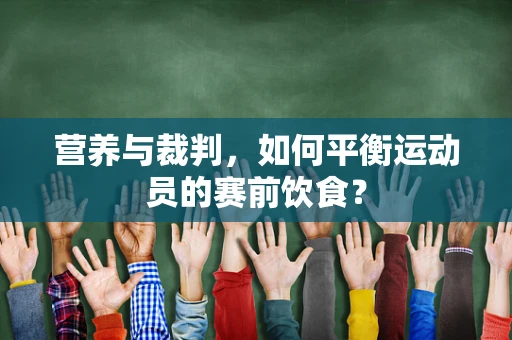 营养与裁判，如何平衡运动员的赛前饮食？