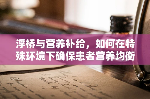 浮桥与营养补给，如何在特殊环境下确保患者营养均衡？