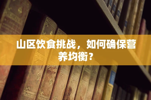 山区饮食挑战，如何确保营养均衡？