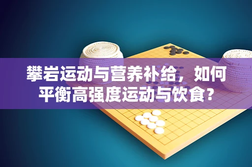 攀岩运动与营养补给，如何平衡高强度运动与饮食？