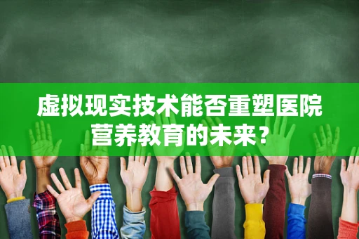 虚拟现实技术能否重塑医院营养教育的未来？