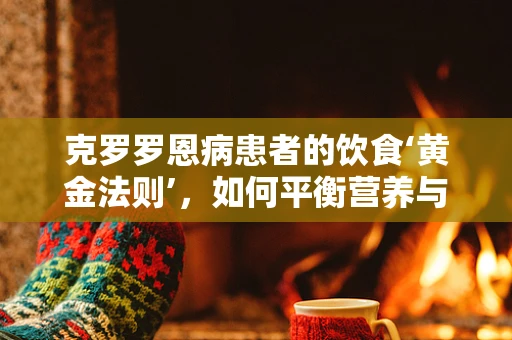 克罗罗恩病患者的饮食‘黄金法则’，如何平衡营养与肠道友好？