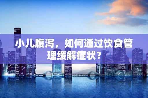 小儿腹泻，如何通过饮食管理缓解症状？