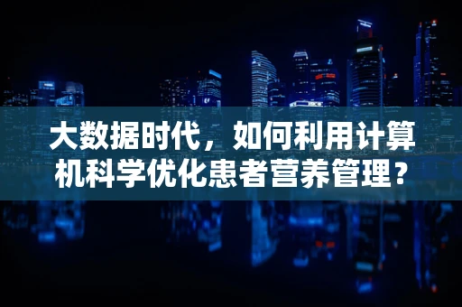 大数据时代，如何利用计算机科学优化患者营养管理？