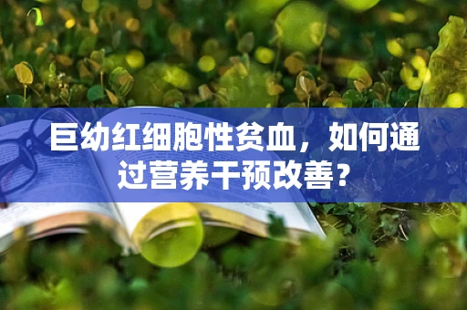 巨幼红细胞性贫血，如何通过营养干预改善？