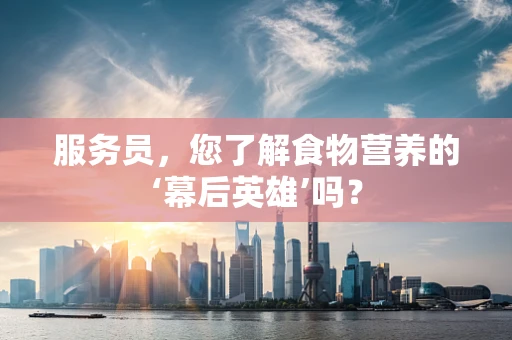 服务员，您了解食物营养的‘幕后英雄’吗？