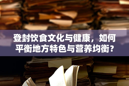 登封饮食文化与健康，如何平衡地方特色与营养均衡？
