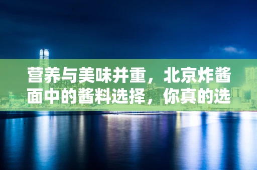 营养与美味并重，北京炸酱面中的酱料选择，你真的选对了吗？