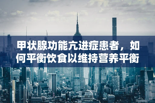 甲状腺功能亢进症患者，如何平衡饮食以维持营养平衡？