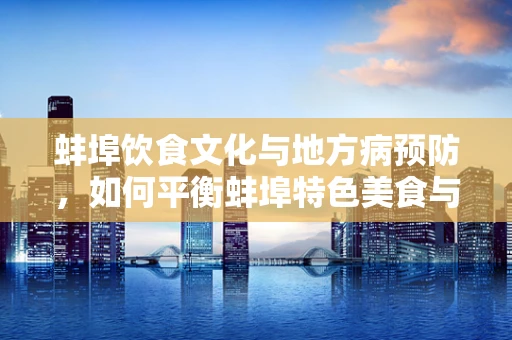 蚌埠饮食文化与地方病预防，如何平衡蚌埠特色美食与营养健康？