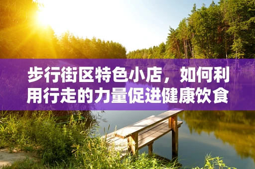 步行街区特色小店，如何利用行走的力量促进健康饮食？