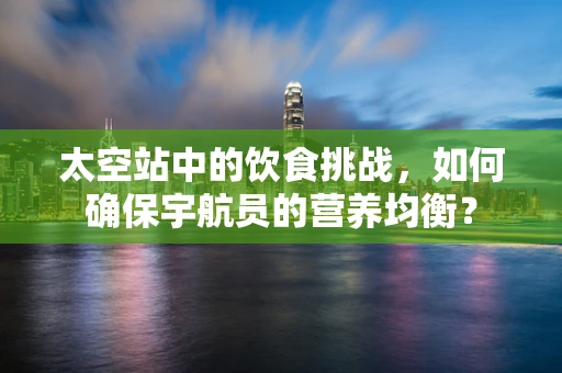太空站中的饮食挑战，如何确保宇航员的营养均衡？