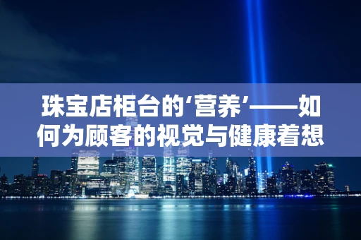 珠宝店柜台的‘营养’——如何为顾客的视觉与健康着想？