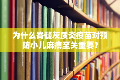 为什么脊髓灰质炎疫苗对预防小儿麻痹至关重要？