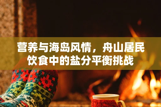 营养与海岛风情，舟山居民饮食中的盐分平衡挑战