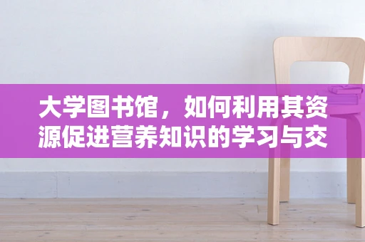 大学图书馆，如何利用其资源促进营养知识的学习与交流？